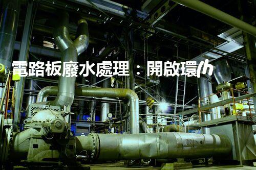 電路板廢水處理：開啟環(huán)保新紀(jì)元？